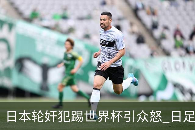 日本轮奸犯踢世界杯引众怒 日足协沉默+裁剪大合影