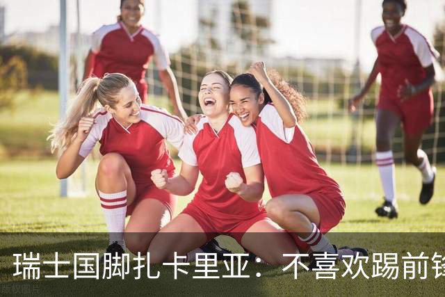 瑞士国脚扎卡里亚：不喜欢踢前锋的中场不是好后卫